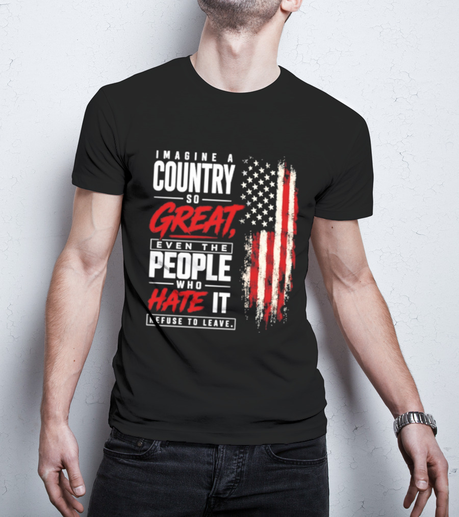 Imagine A Country So Great Even The People Who Hate It Refuse To Leave Patriotic American Flag T-Shirt