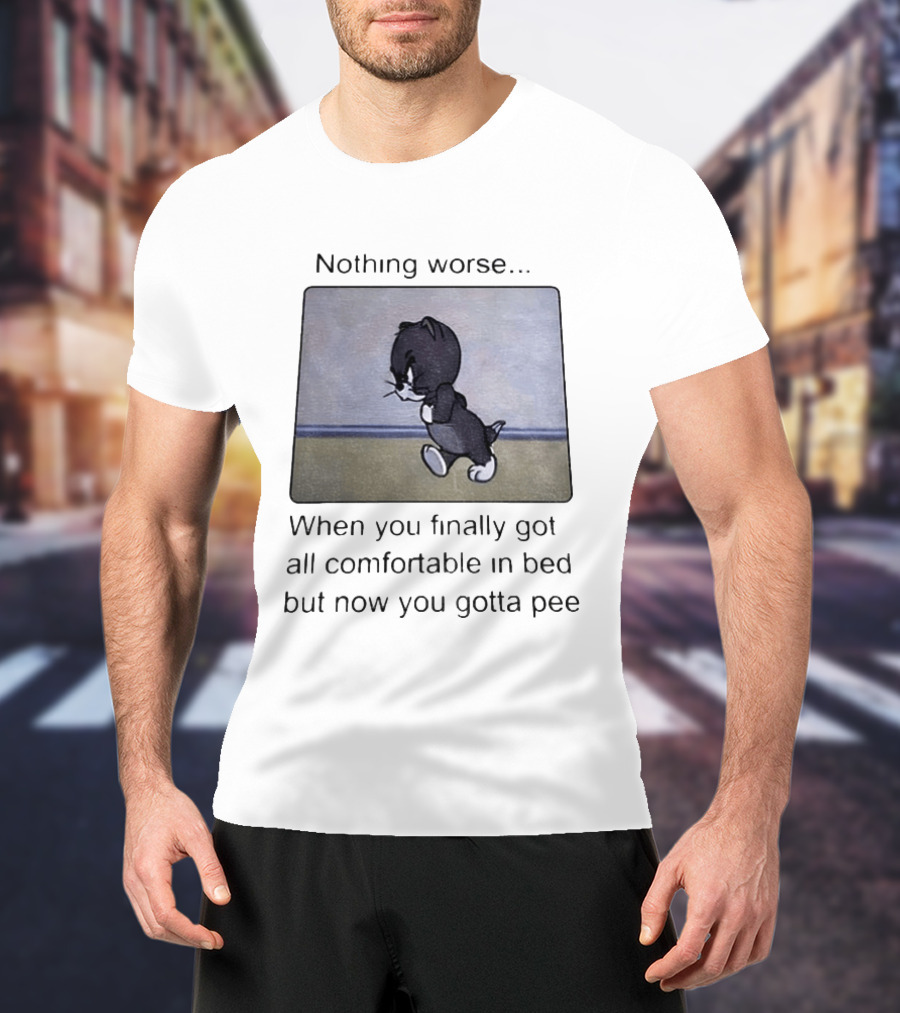 Nothing Worse When You Finally Got All Comfortable In Bed But Now You Gotta Pee Tom Cat T-Shirt