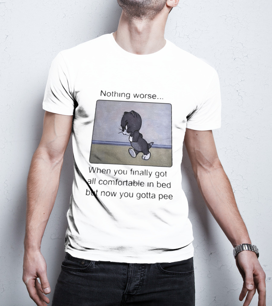 Nothing Worse When You Finally Got All Comfortable In Bed But Now You Gotta Pee Tom Cat T-Shirt