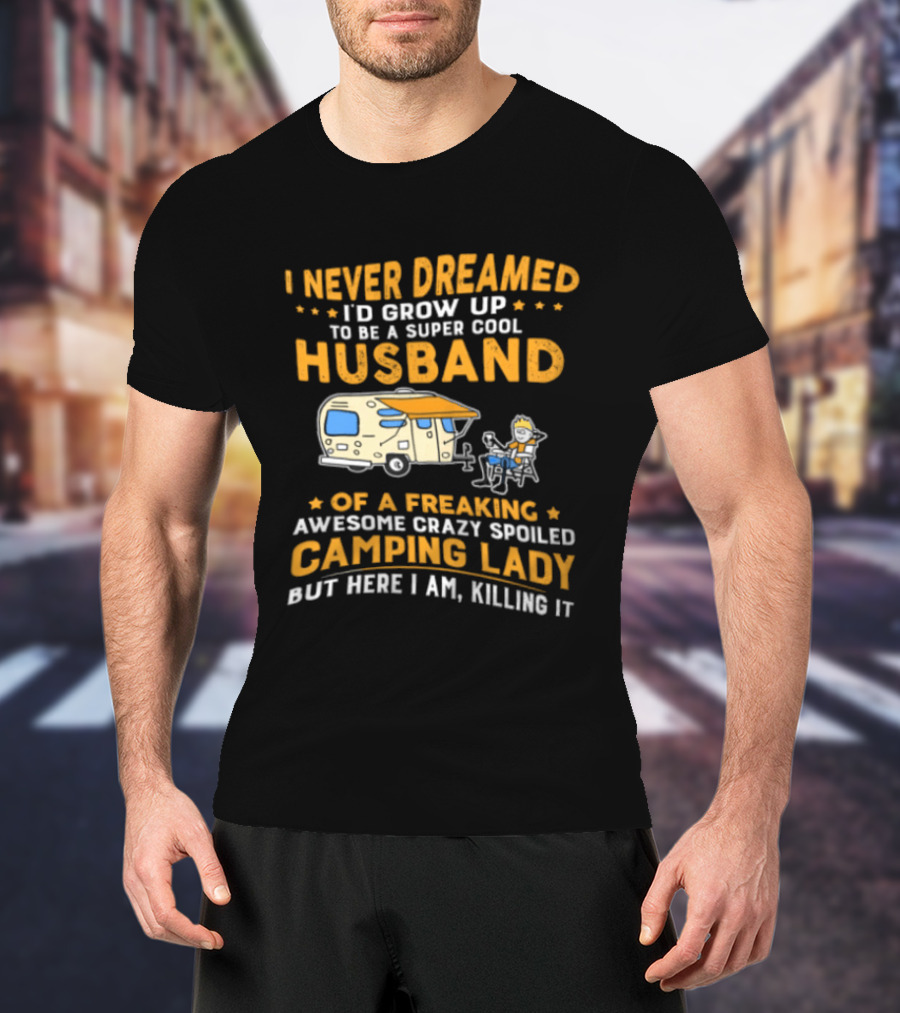 I Never Dreamed I'd Grow Up To Be A Super Cool Husband Of A Freaking Awesome Crazy Spoiled Camping Lady But Here I Am Killing It T-Shirt