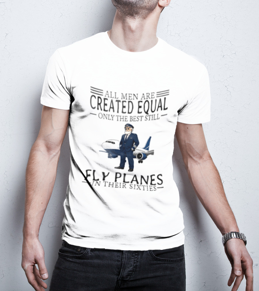 All Men Are Created Equal Only The Best Still Fly Planes In Their Sixties Pilot Aviator Captain Aircraft Sixty 60s T-Shirt