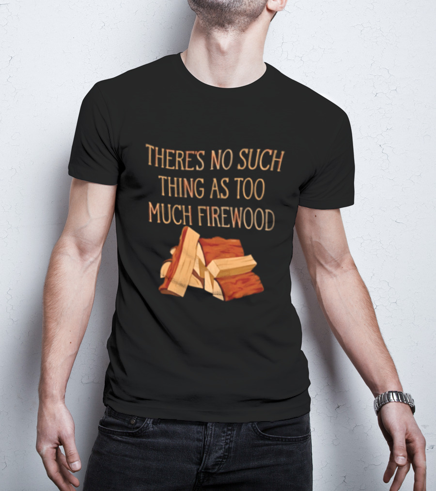 There's No Such Thing As Too Much Firewood Stack T-Shirt