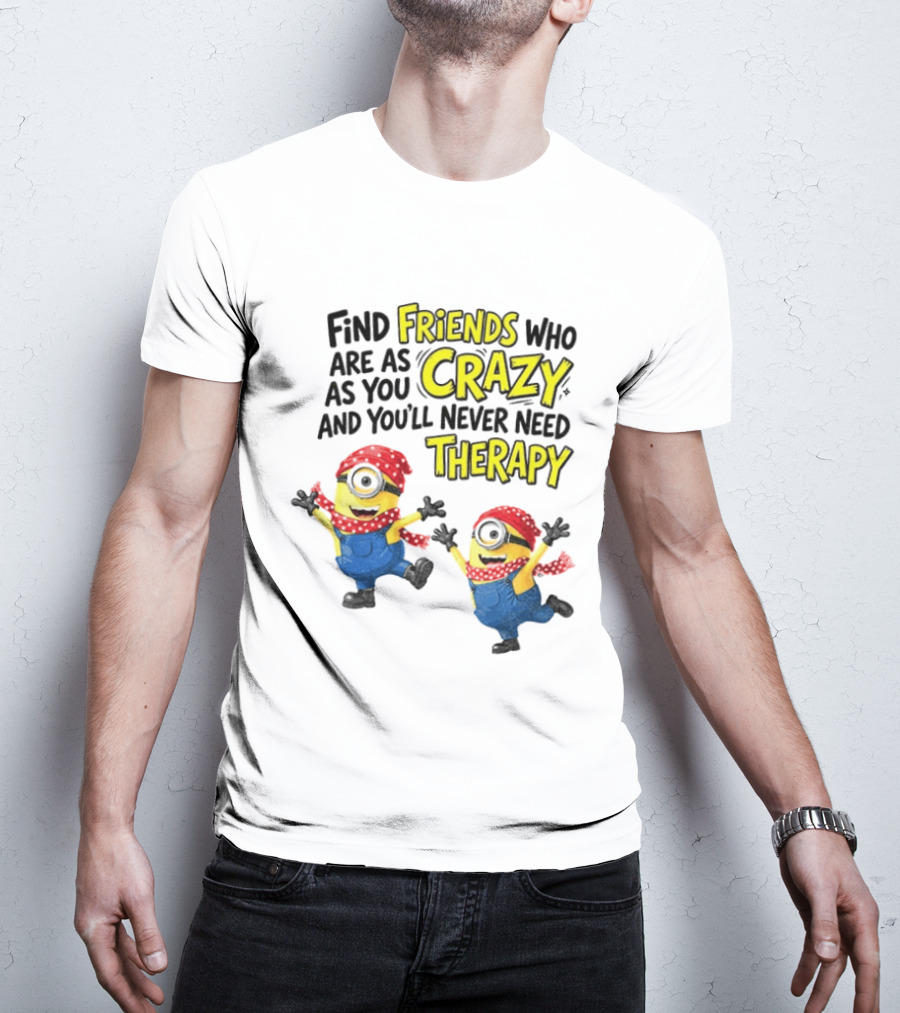Minion Find Friends Who Are As Crazy And You'll Never Need Therapy T-Shirt