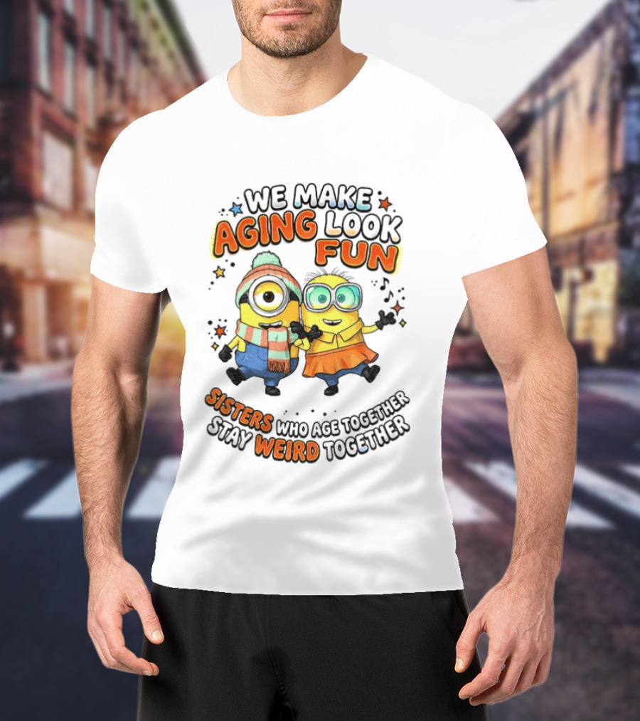 Minions We Make Aging Look Fun Sisters Who Age Together Stay Weird T-Shirt