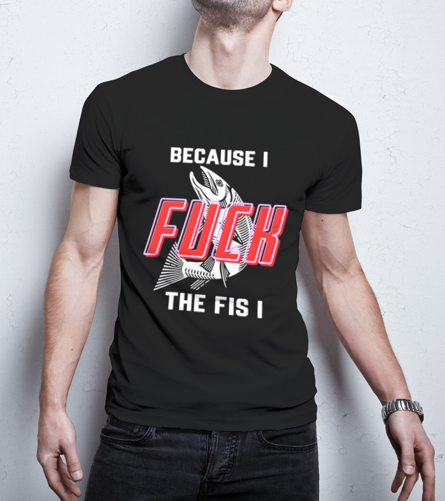 Because I Fuck The Fish Fishing Angler Fis T-Shirt