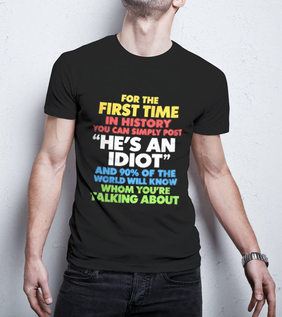 For The First Time In History You Can Simply Post He's An Idiot And 90 Percent Will Know Who You're Talking About T-Shirt