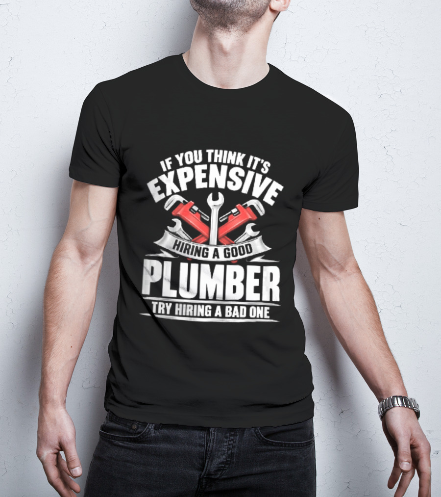 If You Think It's Expensive Hiring A Good Plumber Try A Bad One With Crossed Pipe Wrenches T-Shirt