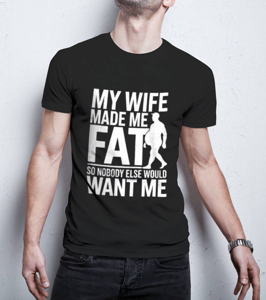 My Wife Made Me Fat So Nobody Else Would Want Me Walking Man T-Shirt