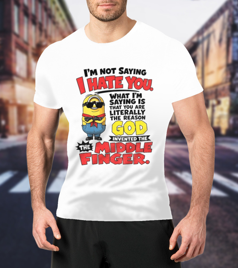 I'm Not Saying I Hate You Minion Literally The Reason God Invented The Middle Finger T-Shirt