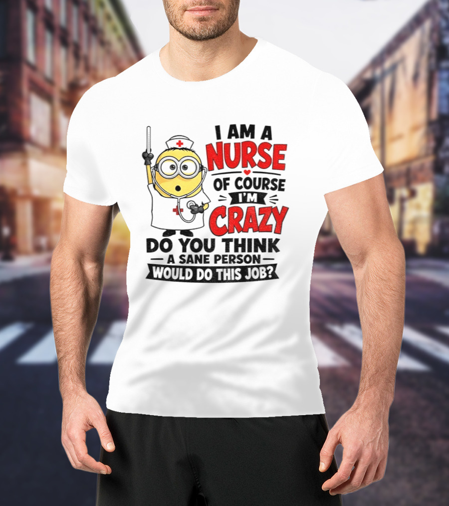 Minion Nurse Of Course I'm Crazy Do You Think A Sane Person Would Do This Job T-Shirt