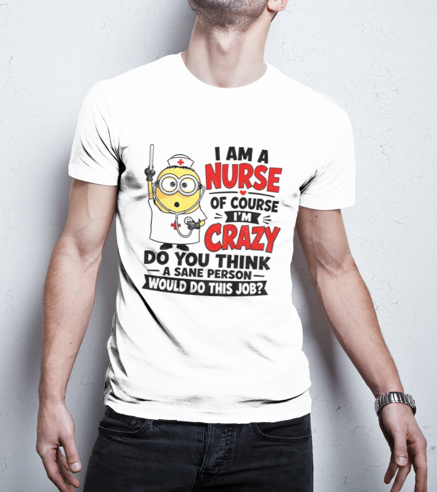 Minion Nurse Of Course I'm Crazy Do You Think A Sane Person Would Do This Job T-Shirt