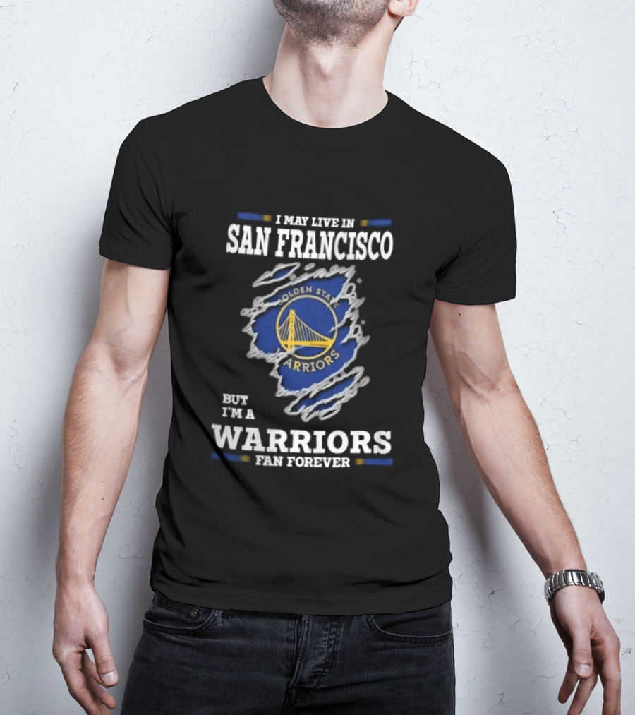 I May Live In San Francisco But I'm A Warriors Fan Forever T-Shirt