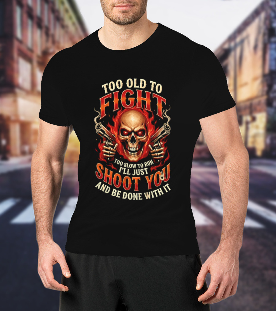 Too Old To Fight Too Slow To Run I'll Just Shoot You And Be Done With It Skull And Flames T-Shirt