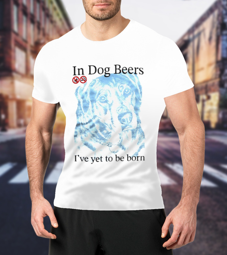 In Dog Beers I've Yet To Be Born Dog Face No Alcohol T-Shirt