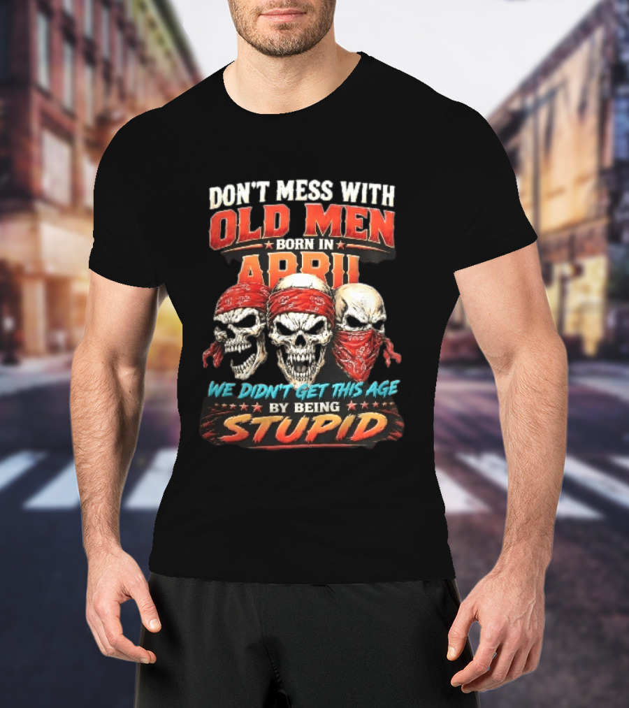 Don't Mess With Old Men Born In April Three Skulls Red Bandanas We Didn't Get This Age By Being Stupid T-Shirt