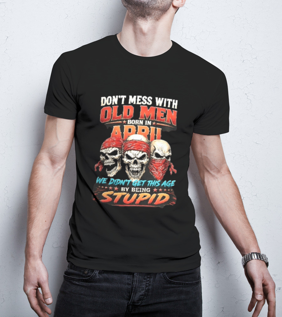 Don't Mess With Old Men Born In April Three Skulls Red Bandanas We Didn't Get This Age By Being Stupid T-Shirt