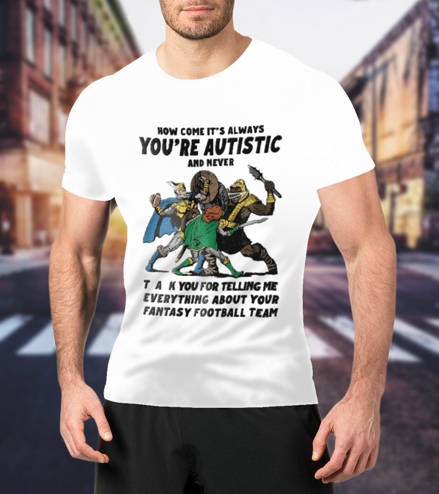 How Come It's Always You're Autistic And Never Thank You For Telling Me Everything About Your Fantasy Football Team Medieval Knights Fighting T-Shirt