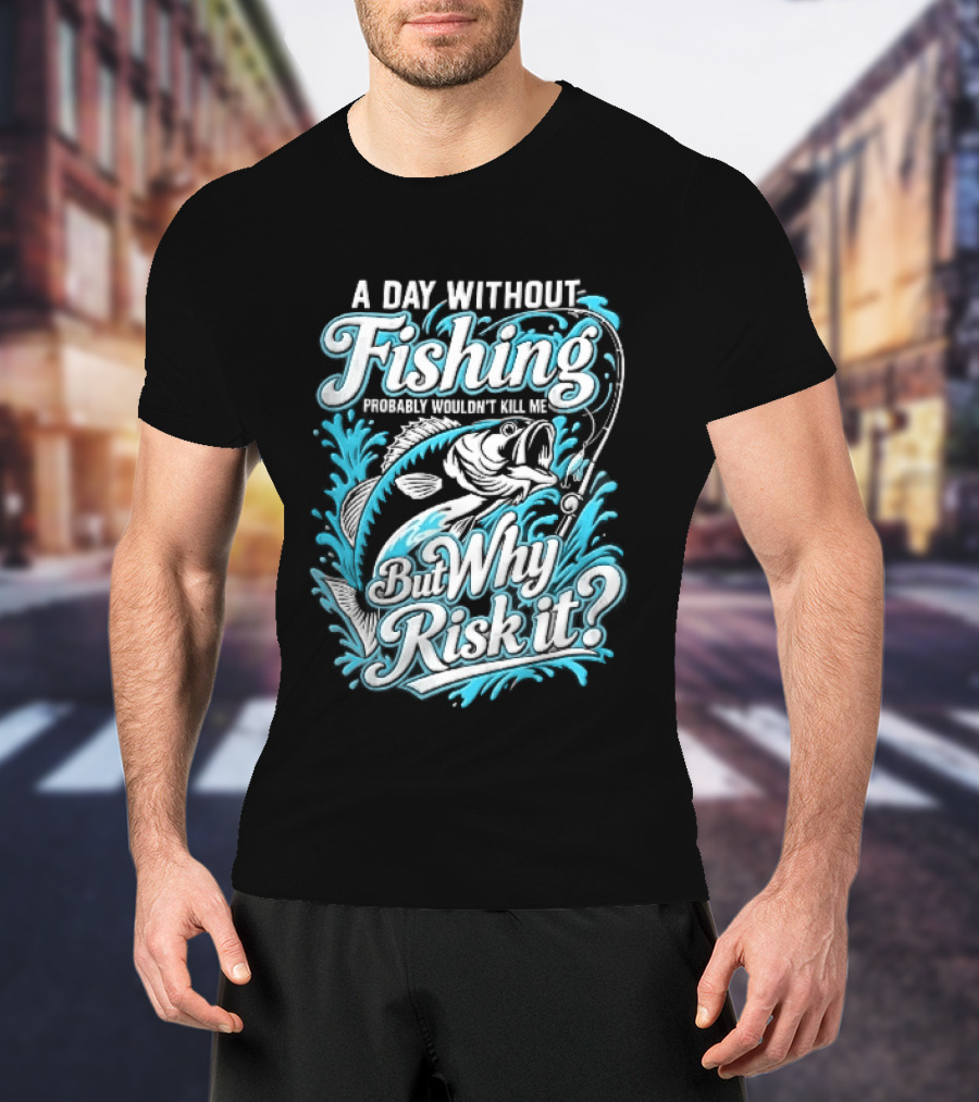 A Day Without Fishing Probably Wouldnt Kill Me But Why Risk It Jumping Bass Splashing Water Hook Rod T-Shirt
