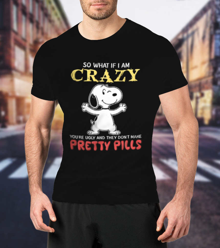 So What If I Am Crazy Youre Ugly And They Dont Make Pretty Pills Snoopy Winking T-Shirt