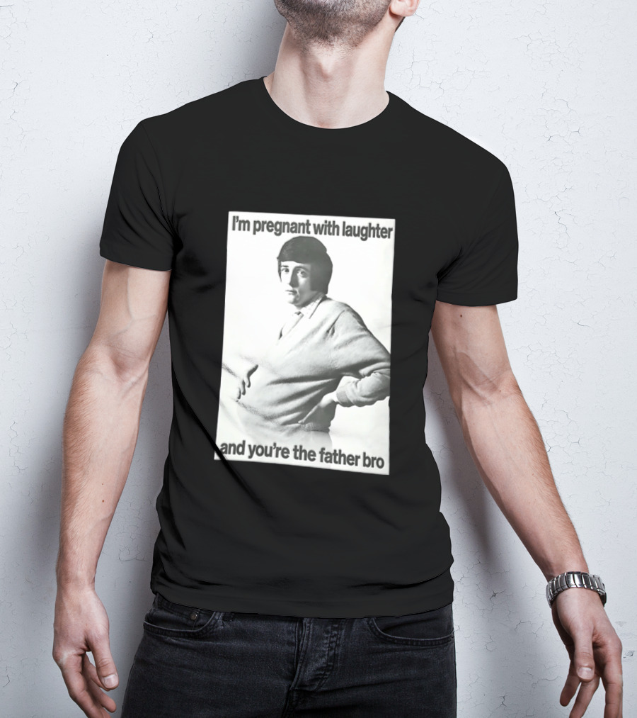 I'm Pregnant With Laughter And You're The Father Bro T-Shirt