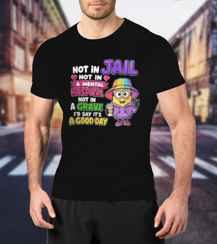 Not In Jail Not In A Mental Hospital Not In A Grave Minion Good Day T-Shirt