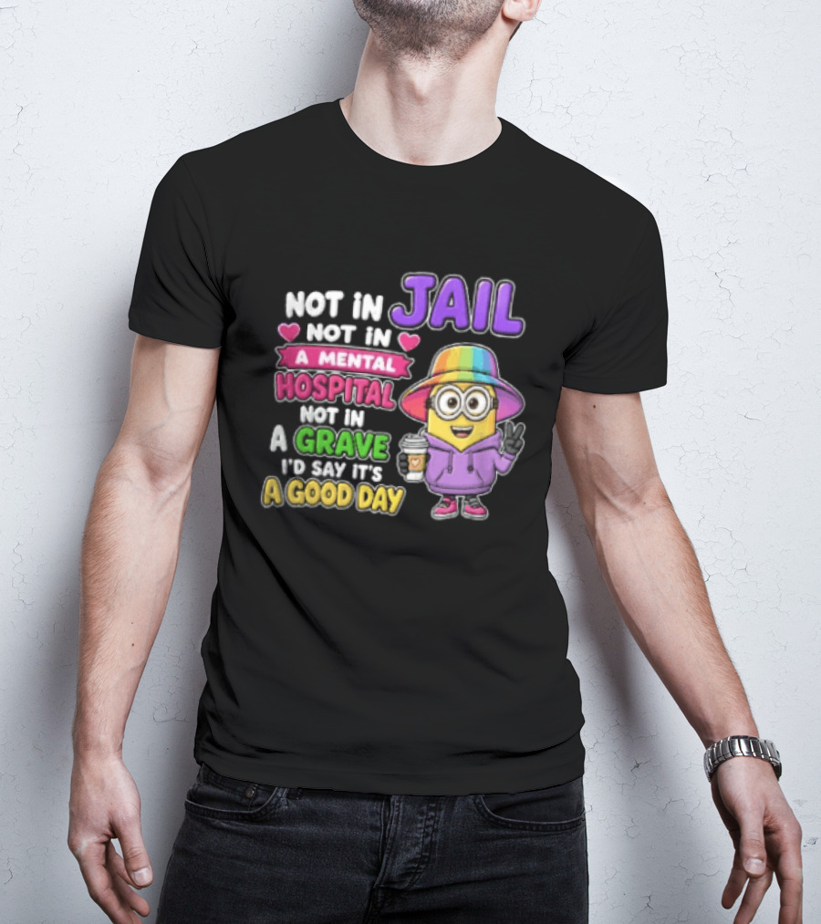 Not In Jail Not In A Mental Hospital Not In A Grave Minion Good Day T-Shirt