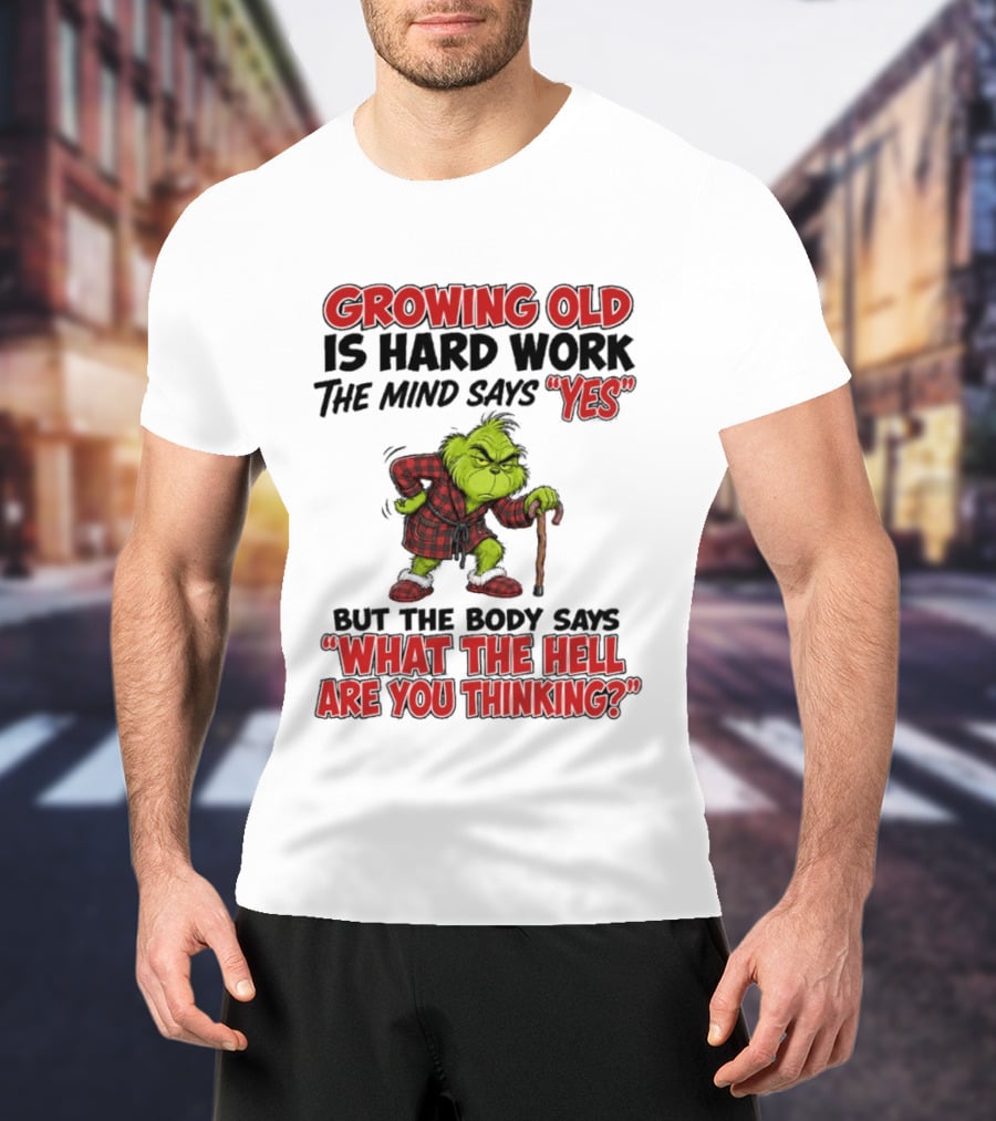Grinch Growing Old Is Hard Work The Mind Says Yes The Body Says What The Hell Are You Thinking T-Shirt