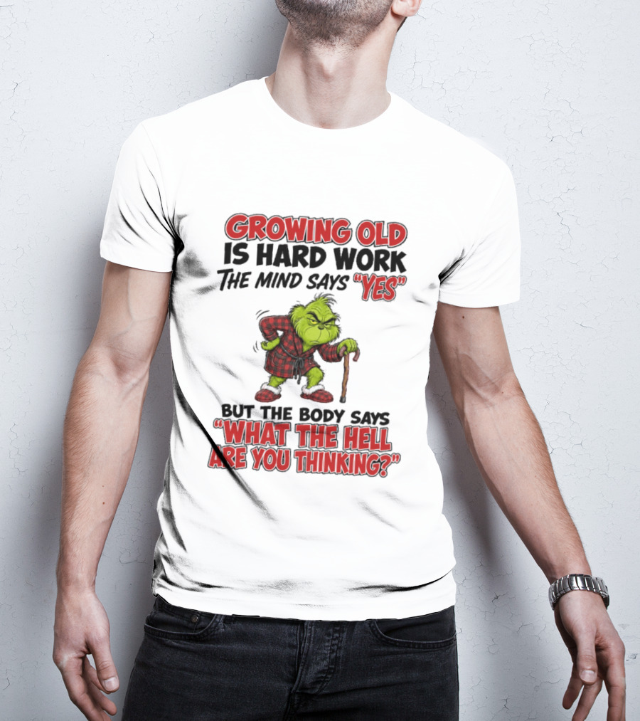 Grinch Growing Old Is Hard Work The Mind Says Yes The Body Says What The Hell Are You Thinking T-Shirt
