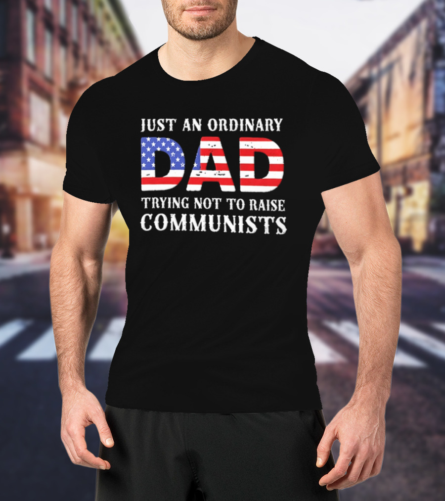 Just An Ordinary Dad Trying Not To Raise Communists With American Flag T-Shirt