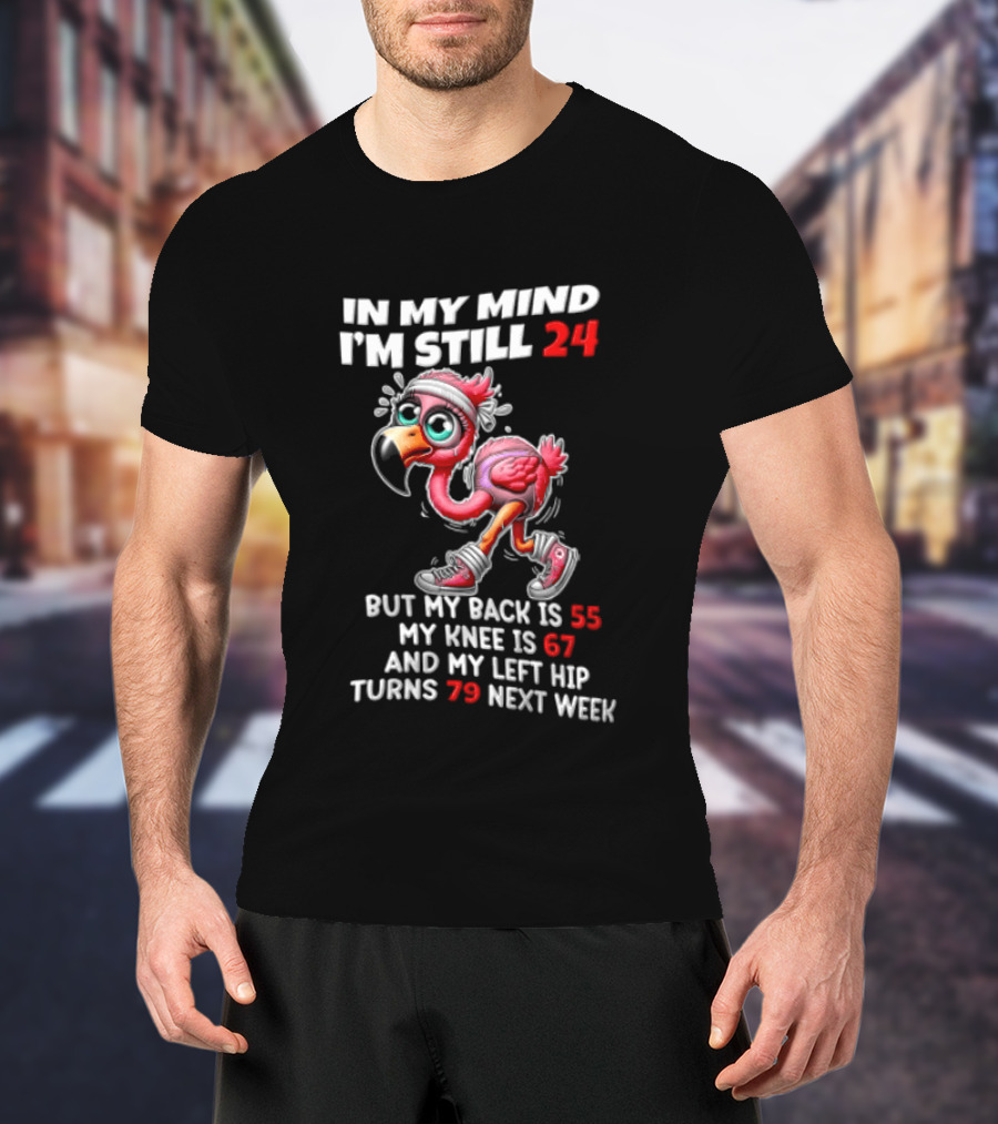 In My Mind I'm Still 24 Flamingo Back Is 55 Knee Is 67 Left Hip 79 Next Week T-Shirt