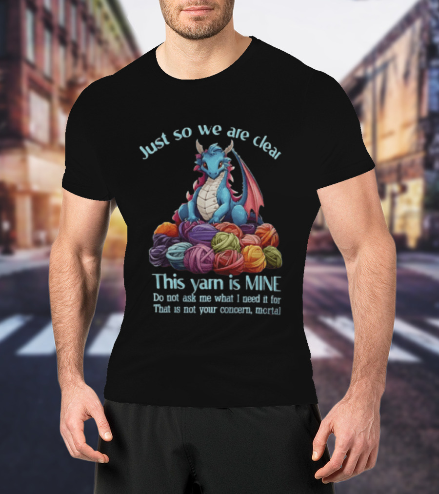 Just So We Are Clear This Yarn Is Mine Do Not Ask Me What I Need It For That Is Not Your Concern Mortal Dragon T-Shirt