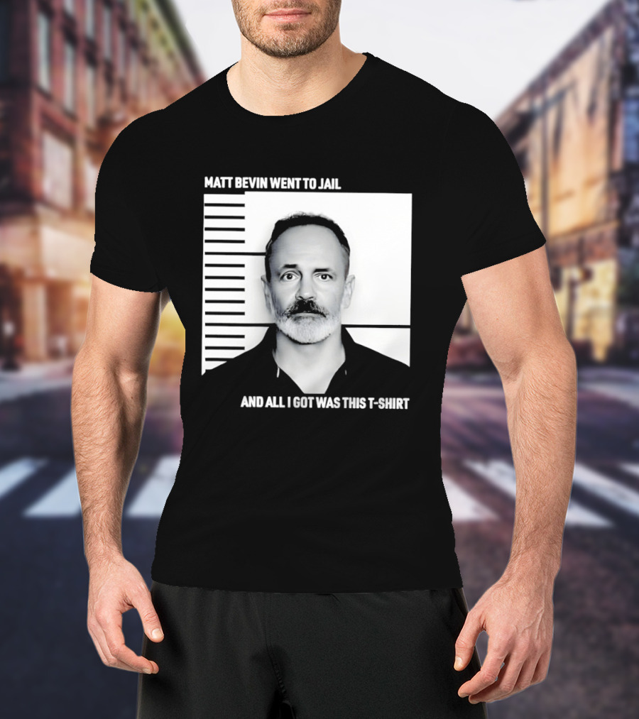 Matt Bevin Went To Jail Shot And All I Got Was This T T-Shirt