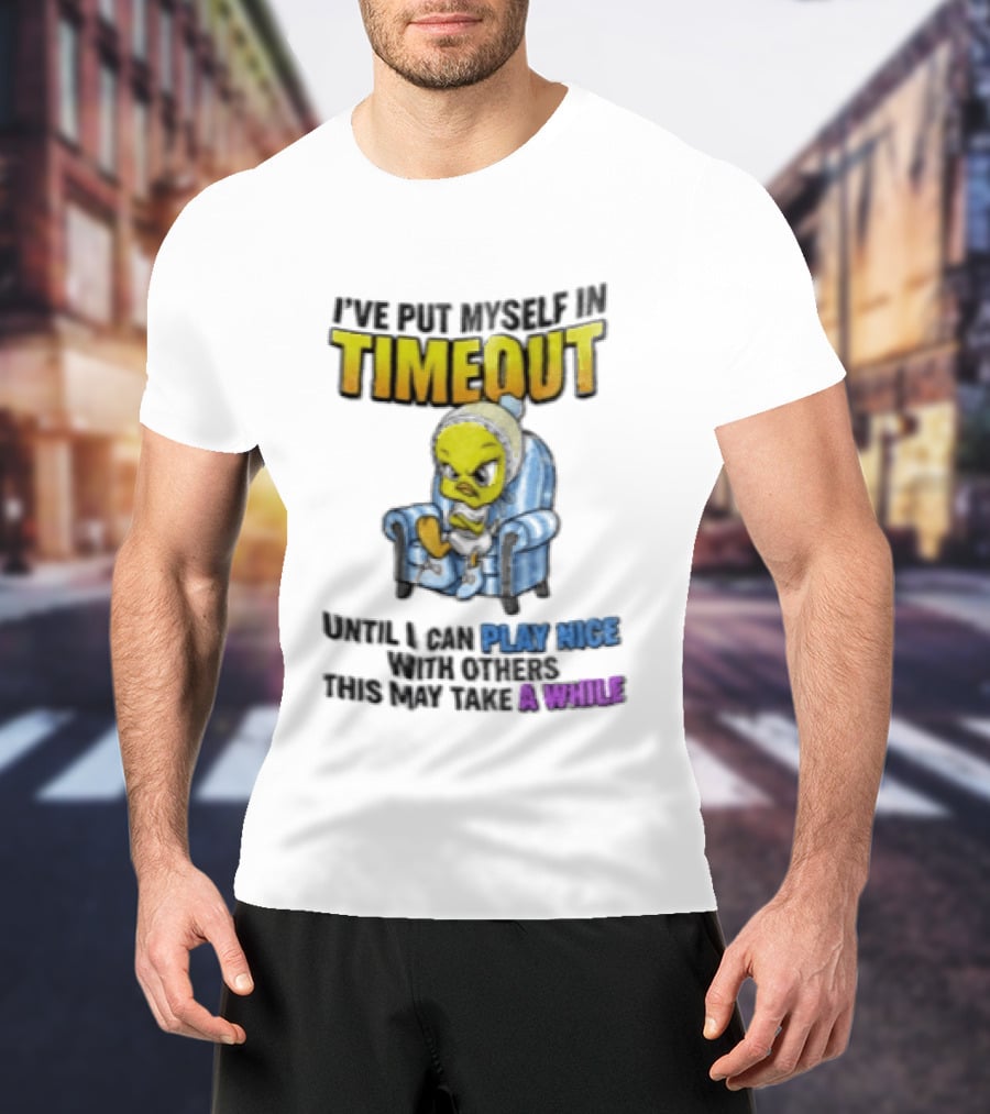 I’ve Put Myself In Timeout Until I Can Play Nice With Others This May Take A While Tweety Bird T-Shirt