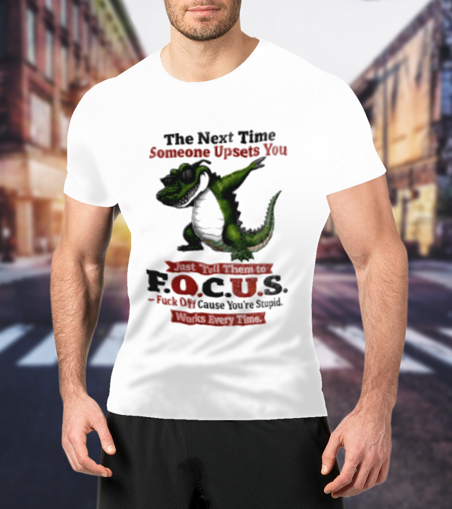 The Next Time Someone Upsets You Tell Them FOCUS Fuck Off Cause You're Stupid Alligator T-Shirt