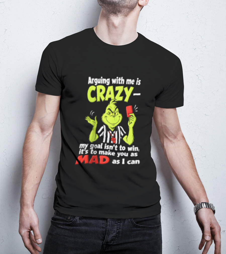 The Grinch Arguing With Me Is Crazy My Goal Isn't To Win It's To Make You As Mad As I Can T-Shirt