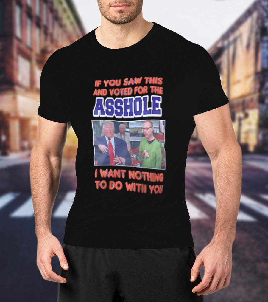 If You Saw This And Voted For The Asshole I Want Nothing To Do With You T-Shirt