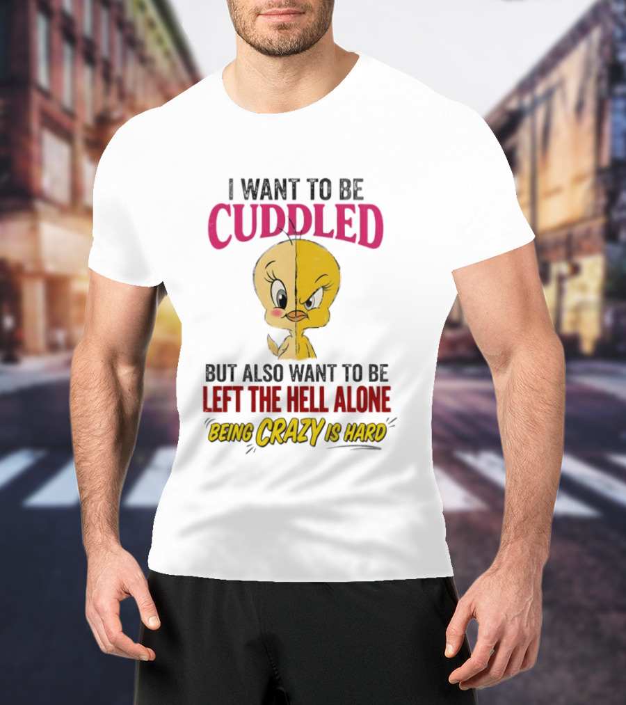 Tweety Bird I Want To Be Cuddled But Also Want To Be Left The Hell Alone Being Crazy Is Hard T-Shirt