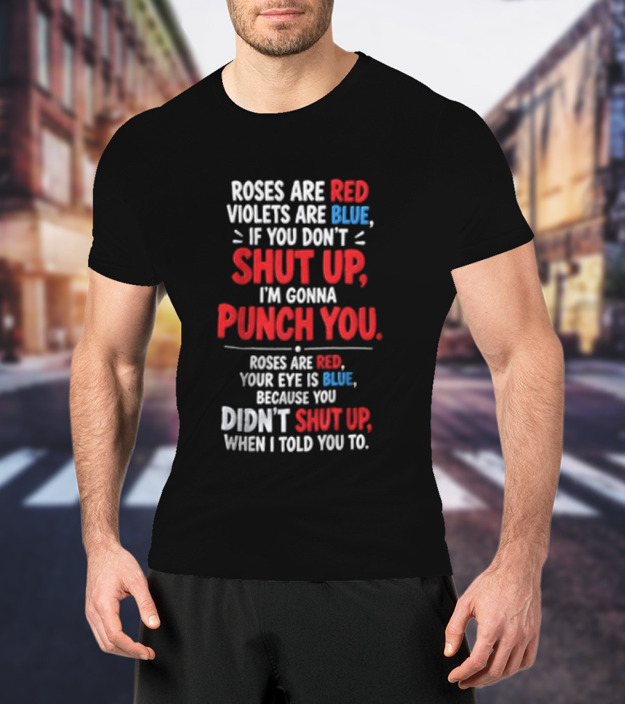 Roses Are Red Violets Are Blue If You Don't Shut Up I'm Gonna Punch You Roses Are Red Your Eye Is Blue Because You Didn't Shut Up When I Told You To T-Shirt