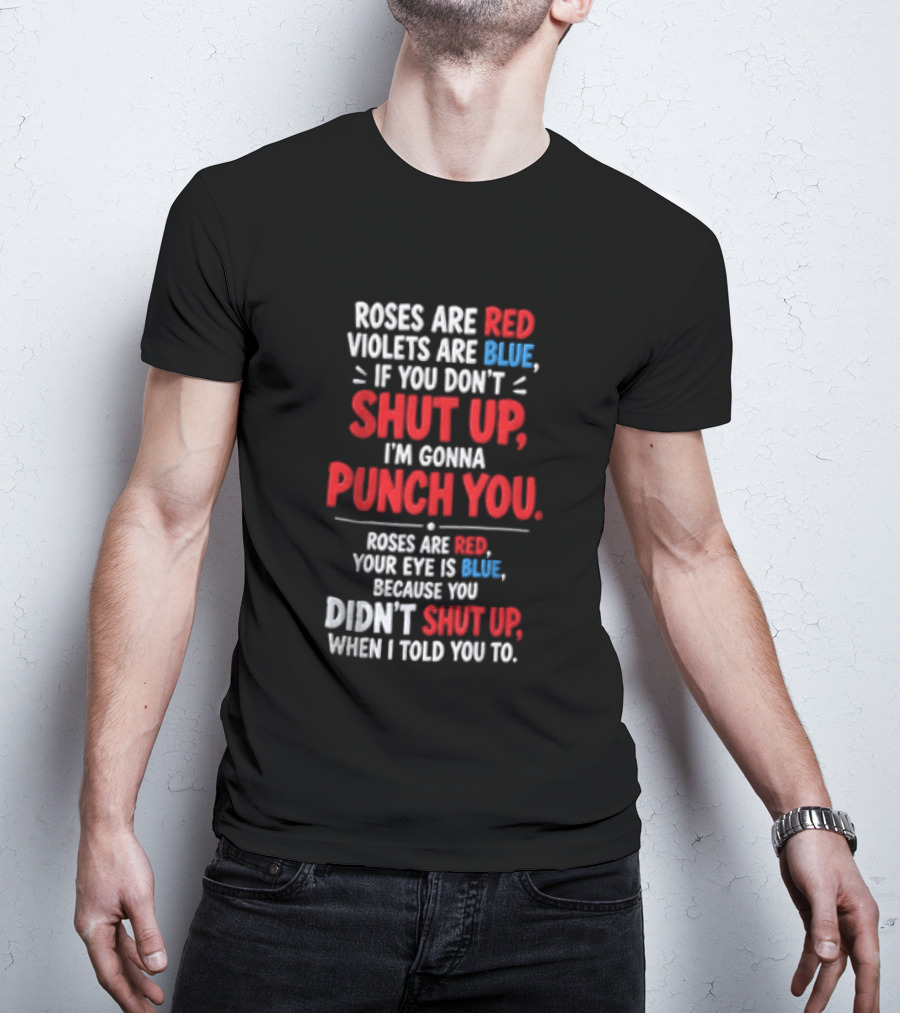 Roses Are Red Violets Are Blue If You Don't Shut Up I'm Gonna Punch You Roses Are Red Your Eye Is Blue Because You Didn't Shut Up When I Told You To T-Shirt