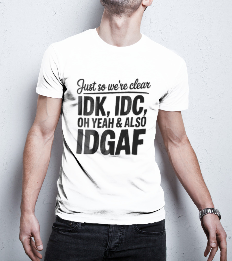 Just So We're Clear IDK IDC Oh Yeah And Also IDGAF T-Shirt