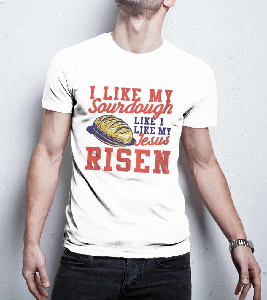I Like My Sourdough Like I Like My Jesus Risen Christian Bread Sourdough T-Shirt