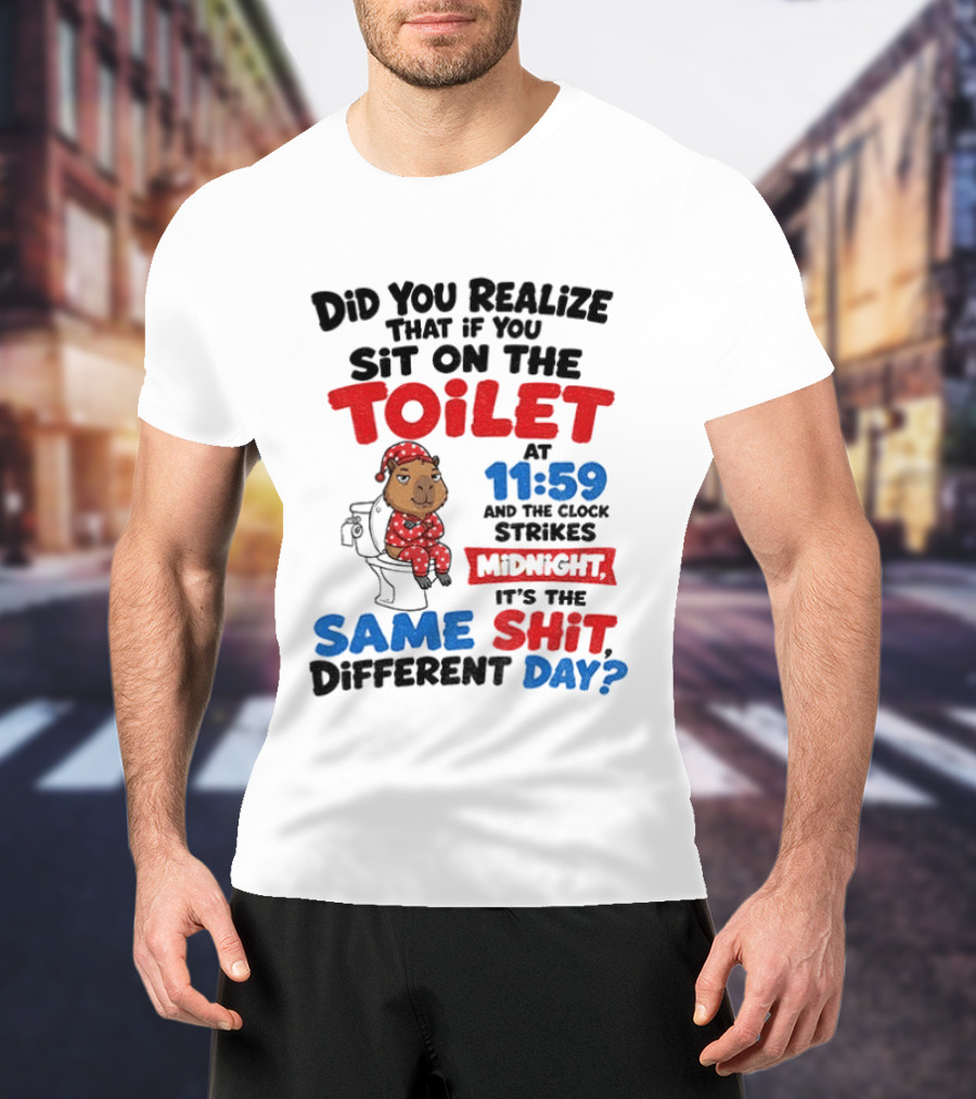 Did You Realize That If You Sit On The Toilet At 11 59 And The Strikes Midnight It's The Same Shit Different Day T-Shirt