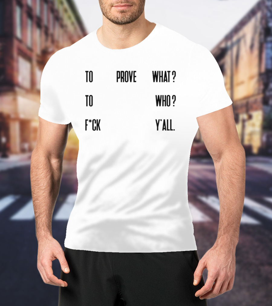 To Prove What To Who F*ck Y'all T-Shirt