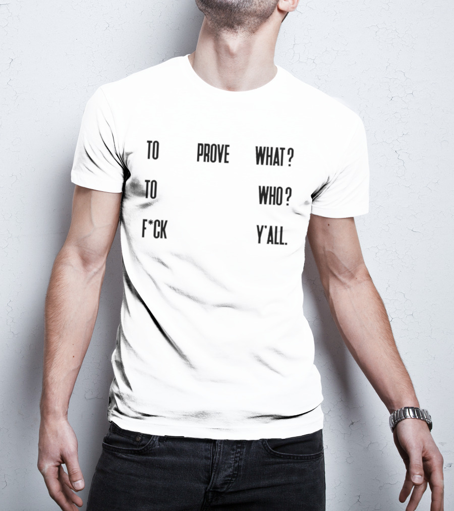 To Prove What To Who F*ck Y'all T-Shirt