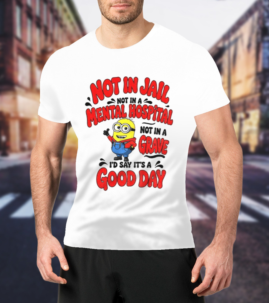 Not In Jail Not In A Mental Hospital Not In A Grave Minion Good Day T-Shirt