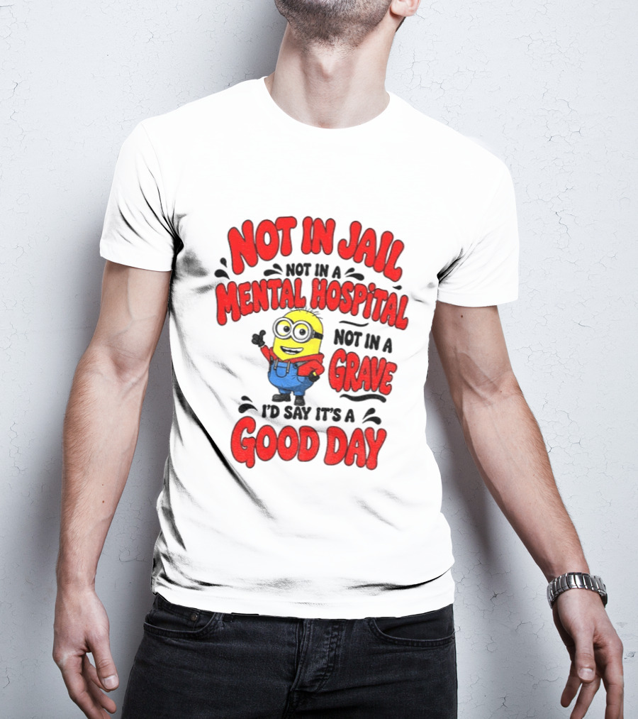 Not In Jail Not In A Mental Hospital Not In A Grave Minion Good Day T-Shirt