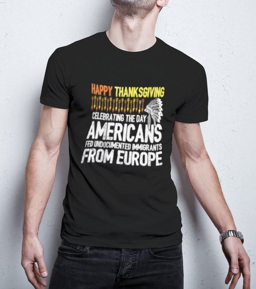 Happy Thanksgiving Celebrating The Day Americans Fed Undocumented Immigrants From Europe T-Shirt