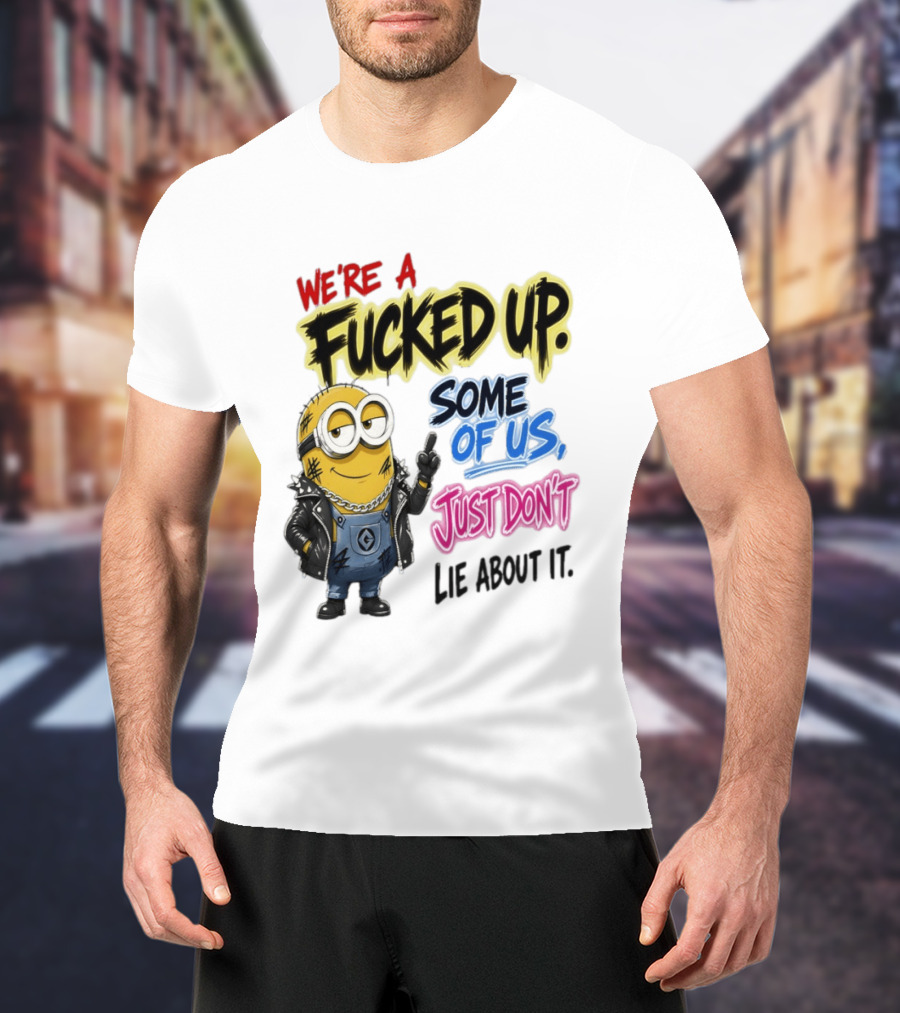 Minion We're A Fucked Up Some Of Us Just Don't Lie About It T-Shirt