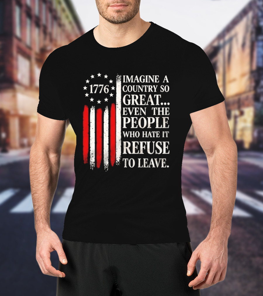 1776 Imagine A Country So Great Even The People Who Hate It Refuse To Leave T-Shirt