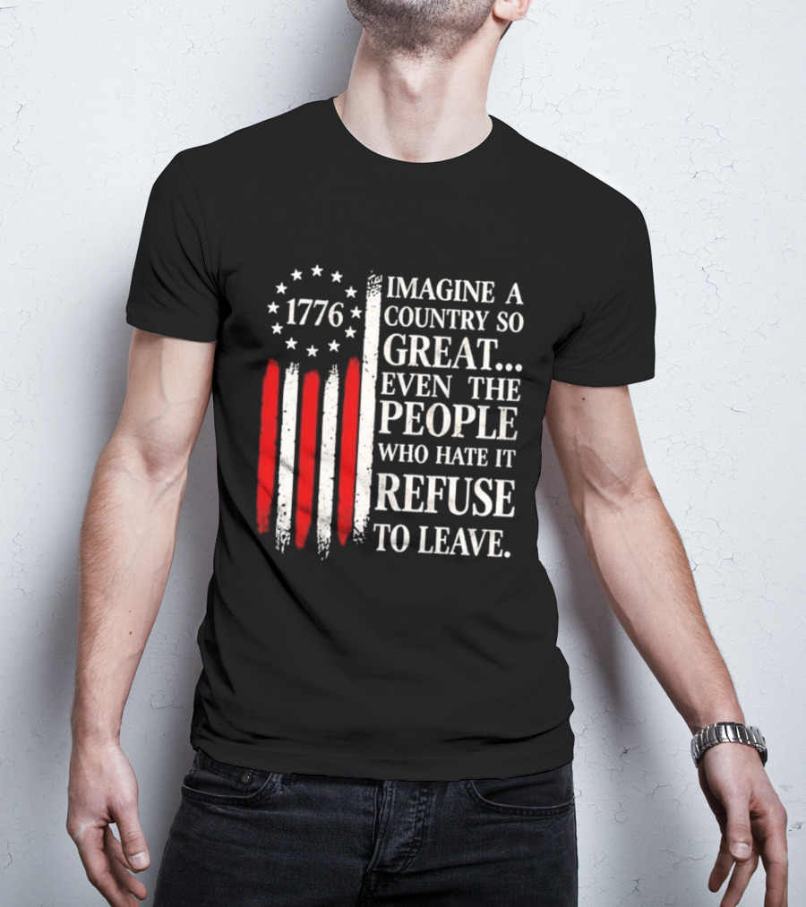 1776 Imagine A Country So Great Even The People Who Hate It Refuse To Leave T-Shirt